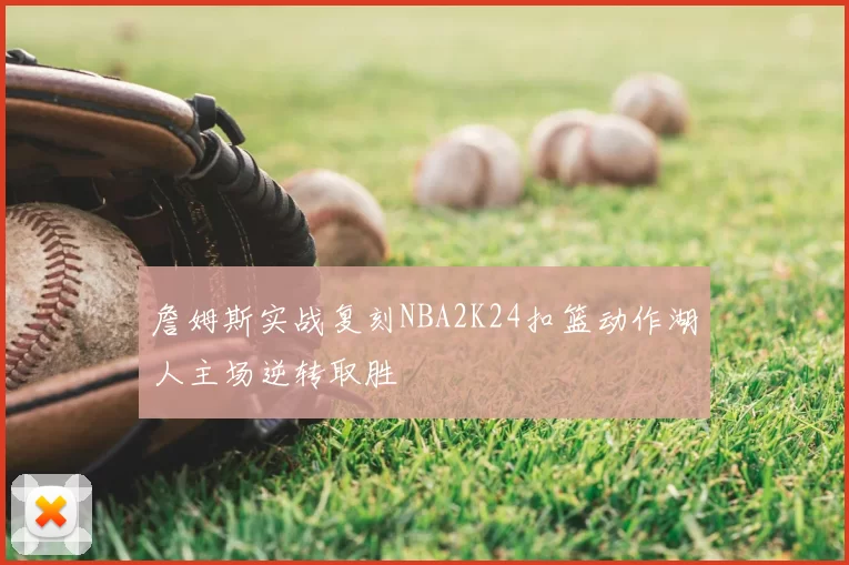 詹姆斯实战复刻NBA2K24扣篮动作湖人主场逆转取胜