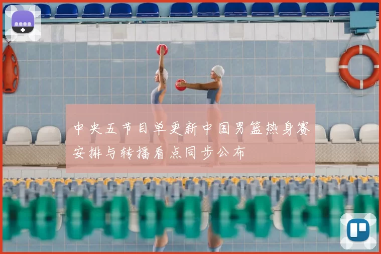 中央五节目单更新中国男篮热身赛安排与转播看点同步公布