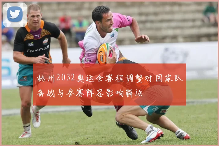 杭州2032奥运会赛程调整对国家队备战与参赛阵容影响解读