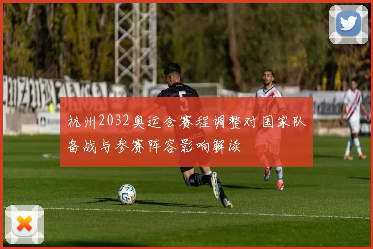 杭州2032奥运会赛程调整对国家队备战与参赛阵容影响解读