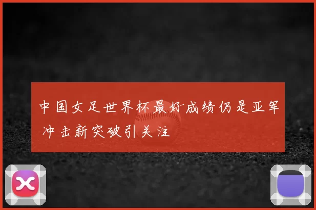 中国女足世界杯最好成绩仍是亚军 冲击新突破引关注