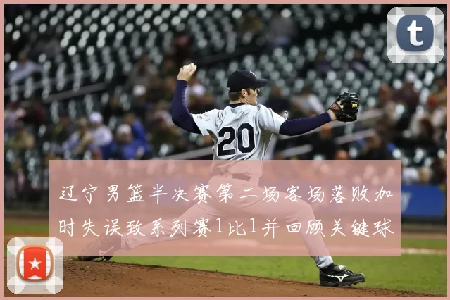 辽宁男篮半决赛第二场客场落败加时失误致系列赛1比1并回顾关键球