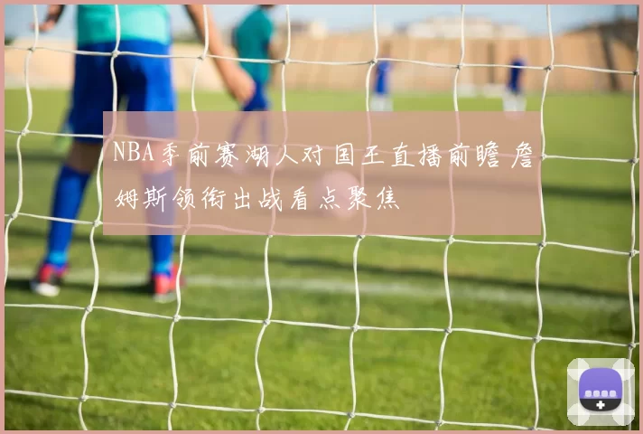 NBA季前赛湖人对国王直播前瞻 詹姆斯领衔出战看点聚焦
