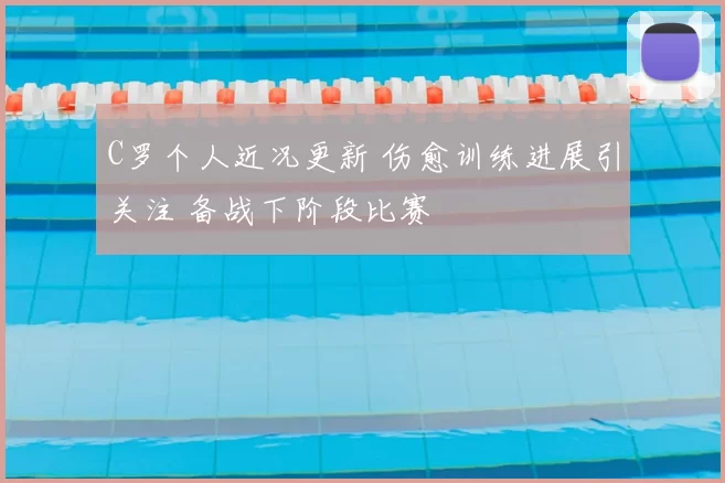 C罗个人近况更新 伤愈训练进展引关注 备战下阶段比赛