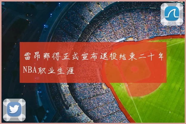 雷昂那得正式宣布退役结束二十年NBA职业生涯