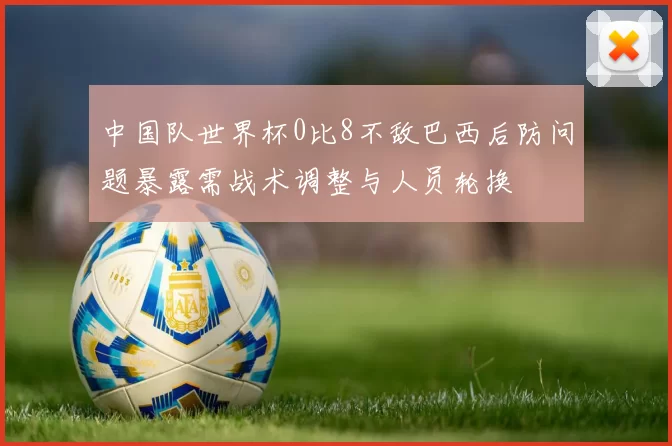 中国队世界杯0比8不敌巴西后防问题暴露需战术调整与人员轮换
