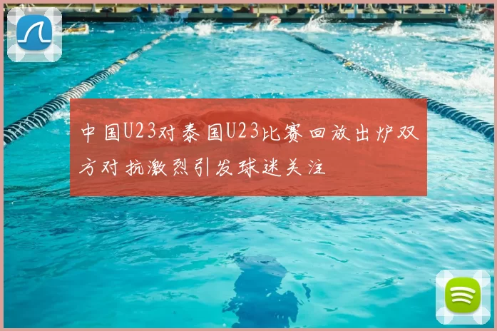 中国U23对泰国U23比赛回放出炉双方对抗激烈引发球迷关注