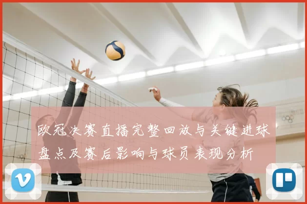 欧冠决赛直播完整回放与关键进球盘点及赛后影响与球员表现分析