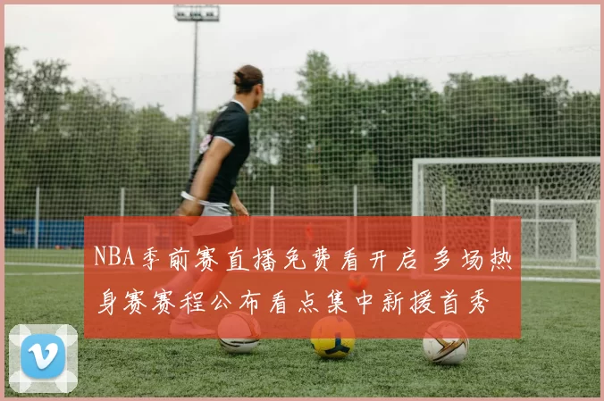 NBA季前赛直播免费看开启 多场热身赛赛程公布看点集中新援首秀