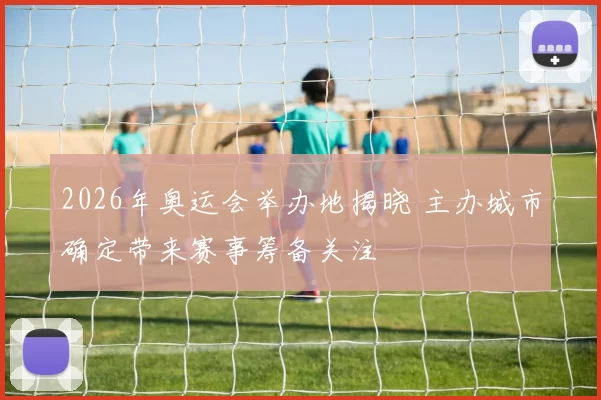 2026年奥运会举办地揭晓 主办城市确定带来赛事筹备关注