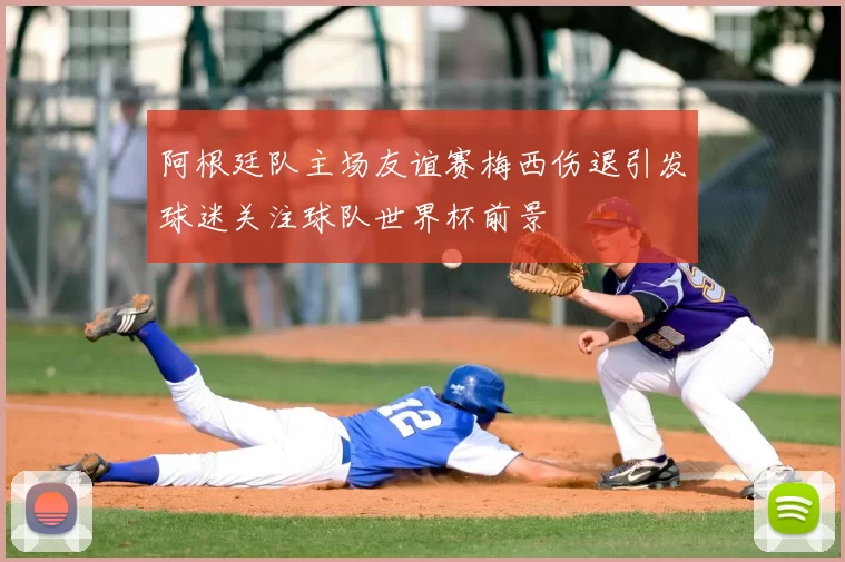 阿根廷队主场友谊赛梅西伤退引发球迷关注球队世界杯前景