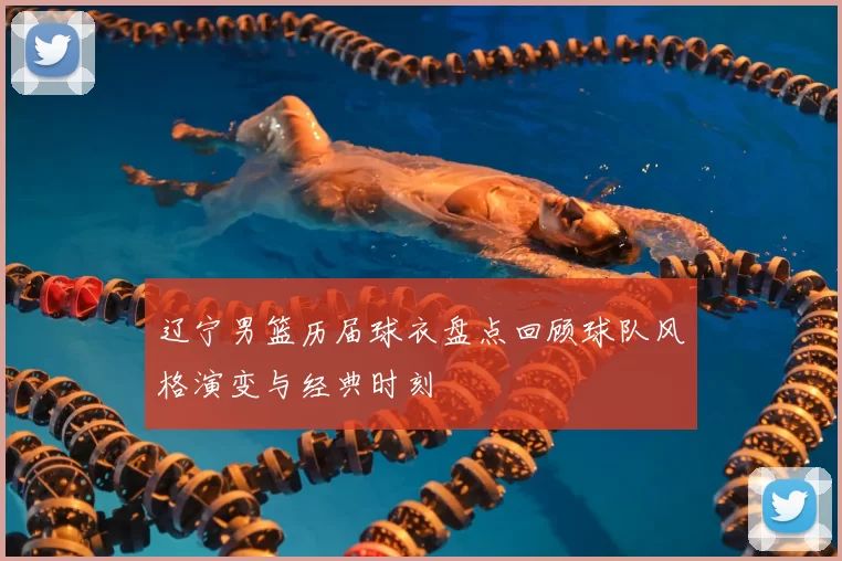 辽宁男篮历届球衣盘点回顾球队风格演变与经典时刻
