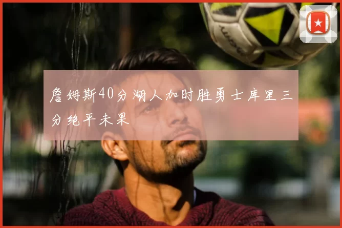 詹姆斯40分湖人加时胜勇士库里三分绝平未果