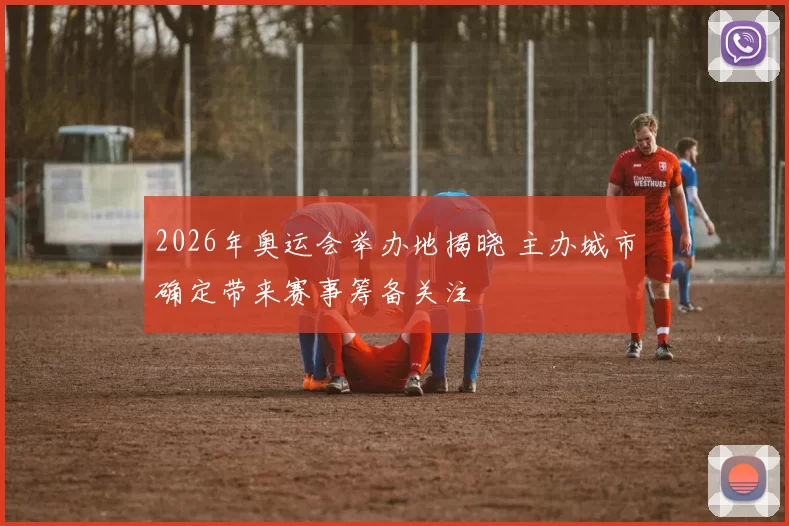 2026年奥运会举办地揭晓 主办城市确定带来赛事筹备关注