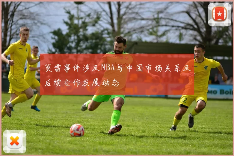 莫雷事件涉及NBA与中国市场关系及后续合作发展动态