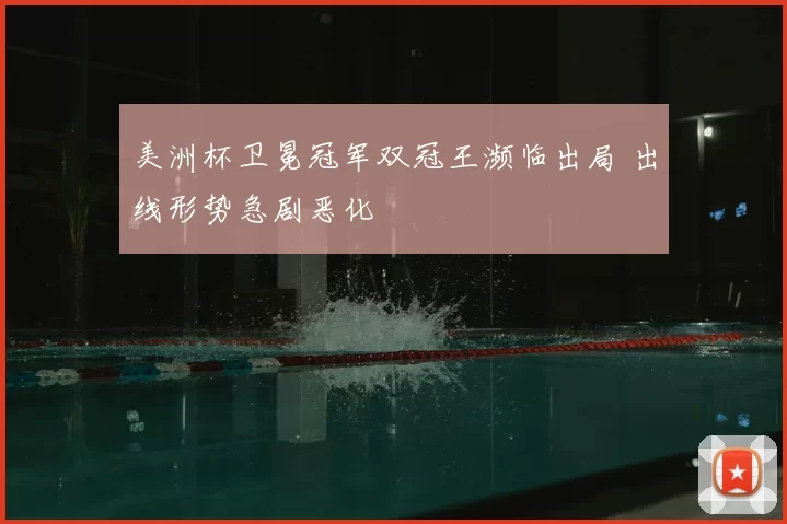 美洲杯卫冕冠军双冠王濒临出局 出线形势急剧恶化
