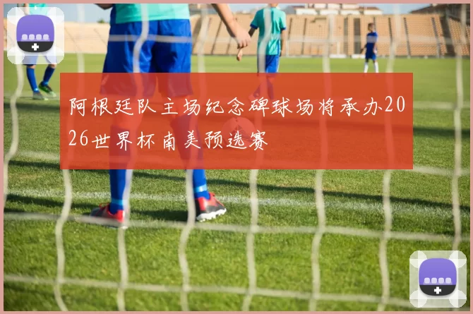 阿根廷队主场纪念碑球场将承办2026世界杯南美预选赛