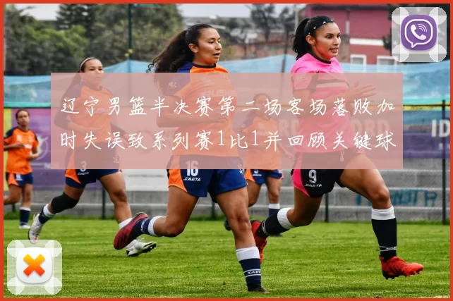 辽宁男篮半决赛第二场客场落败加时失误致系列赛1比1并回顾关键球