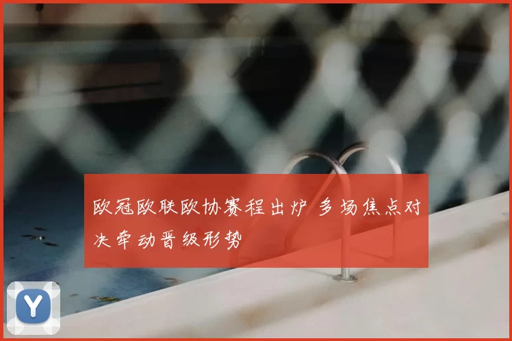 欧冠欧联欧协赛程出炉 多场焦点对决牵动晋级形势