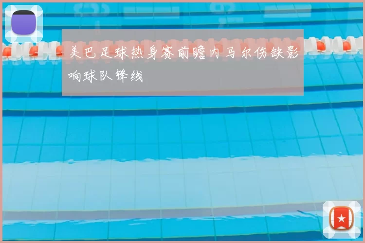 美巴足球热身赛前瞻内马尔伤缺影响球队锋线