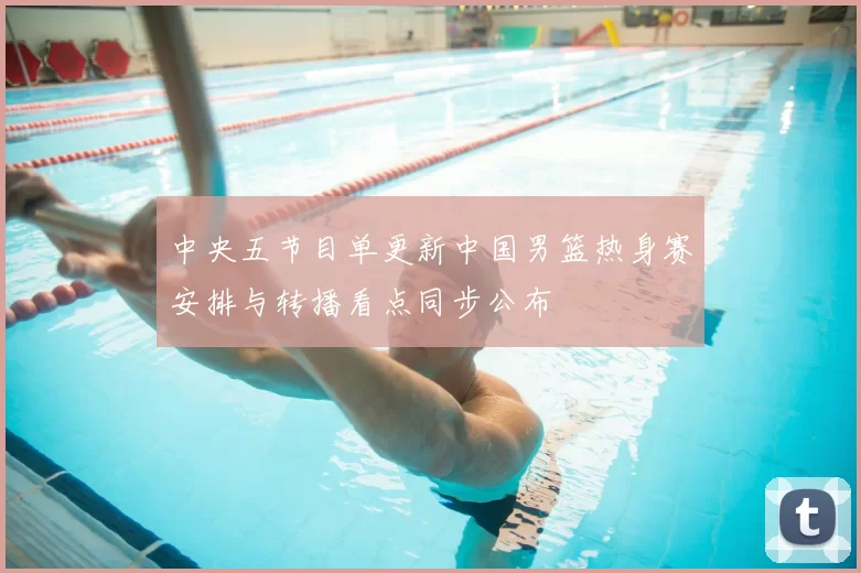 中央五节目单更新中国男篮热身赛安排与转播看点同步公布