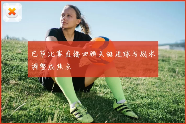 巴萨比赛直播回顾关键进球与战术调整成焦点