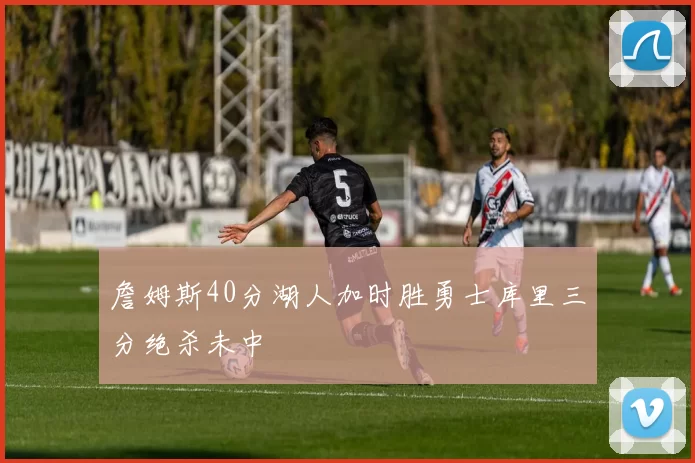 詹姆斯40分湖人加时胜勇士库里三分绝杀未中