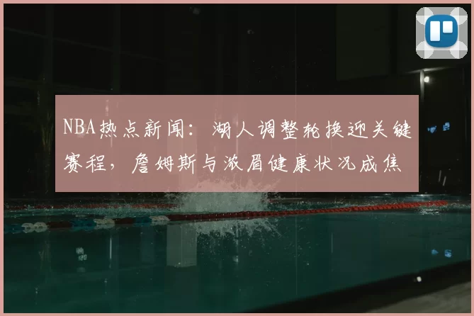 NBA热点新闻：湖人调整轮换迎关键赛程，詹姆斯与浓眉健康状况成焦点