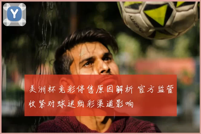 美洲杯竞彩停售原因解析 官方监管收紧对球迷购彩渠道影响