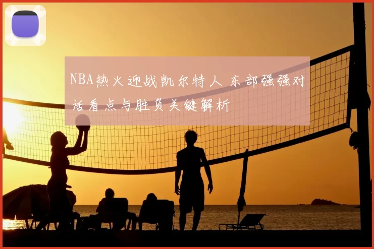 NBA热火迎战凯尔特人 东部强强对话看点与胜负关键解析