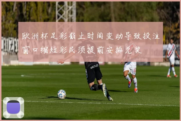 欧洲杯足彩截止时间变动导致投注窗口缩短彩民须提前安排兑奖