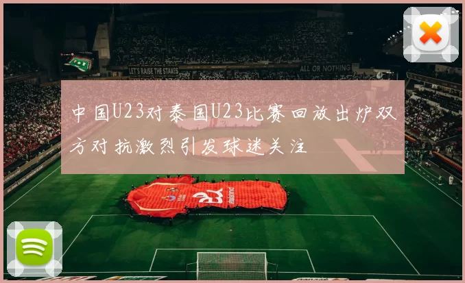中国U23对泰国U23比赛回放出炉双方对抗激烈引发球迷关注