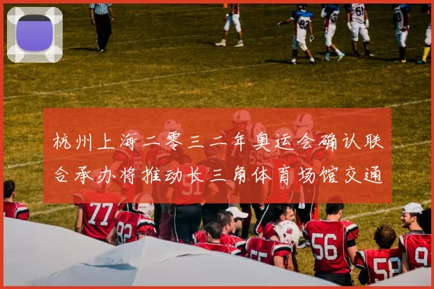 杭州上海二零三二年奥运会确认联合承办将推动长三角体育场馆交通升级