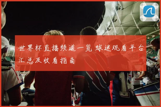 世界杯直播频道一览 球迷观看平台汇总及收看指南