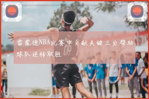 雷蒙德NBA比赛中贡献关键三分帮助球队逆转取胜