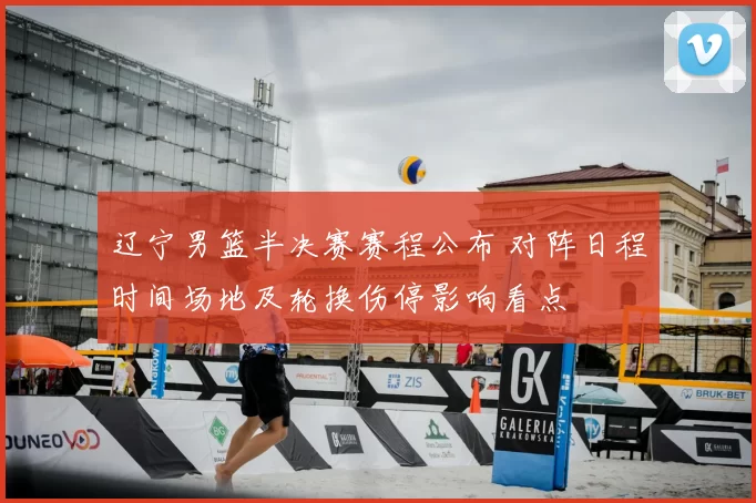 辽宁男篮半决赛赛程公布 对阵日程时间场地及轮换伤停影响看点