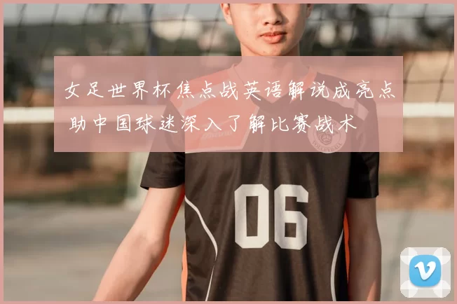 女足世界杯焦点战英语解说成亮点 助中国球迷深入了解比赛战术