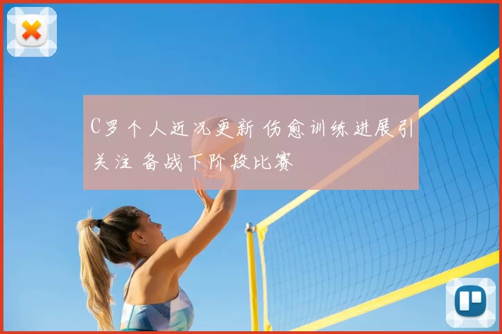 C罗个人近况更新 伤愈训练进展引关注 备战下阶段比赛