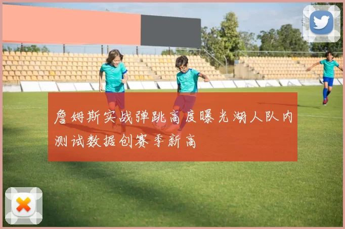 詹姆斯实战弹跳高度曝光湖人队内测试数据创赛季新高