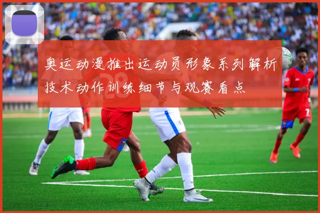 奥运动漫推出运动员形象系列解析技术动作训练细节与观赛看点