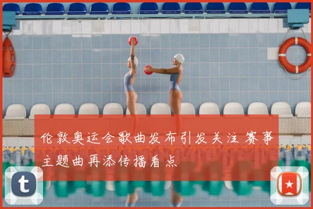 伦敦奥运会歌曲发布引发关注 赛事主题曲再添传播看点