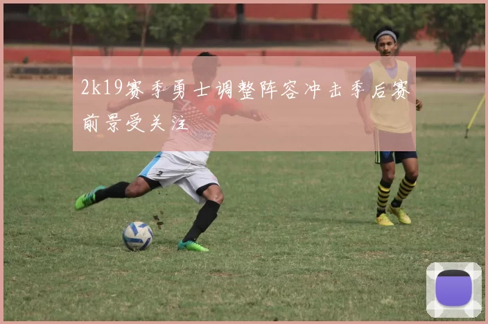 2k19赛季勇士调整阵容冲击季后赛前景受关注